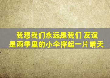 我想我们永远是我们 友谊是雨季里的小伞撑起一片晴天